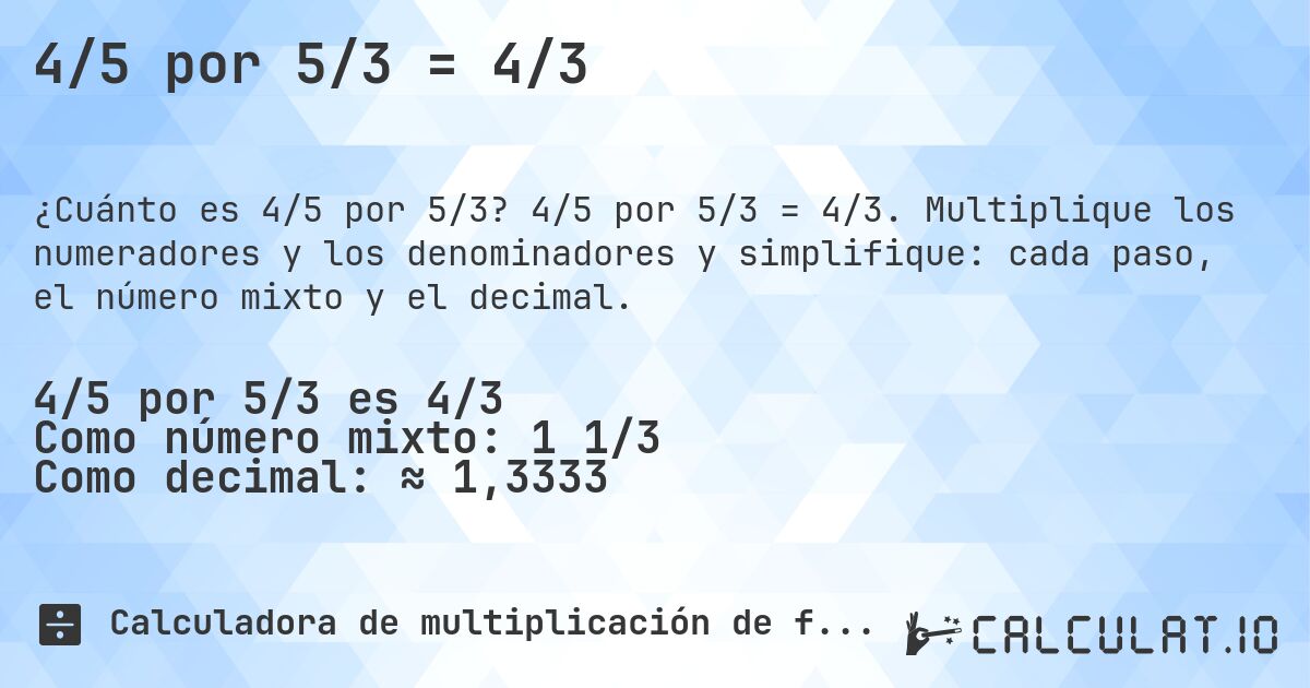 4/5 por 5/3 = 4/3. 4/5 por 5/3 = 4/3. Multiplique los numeradores y los denominadores y simplifique: cada paso, el número mixto y el decimal.