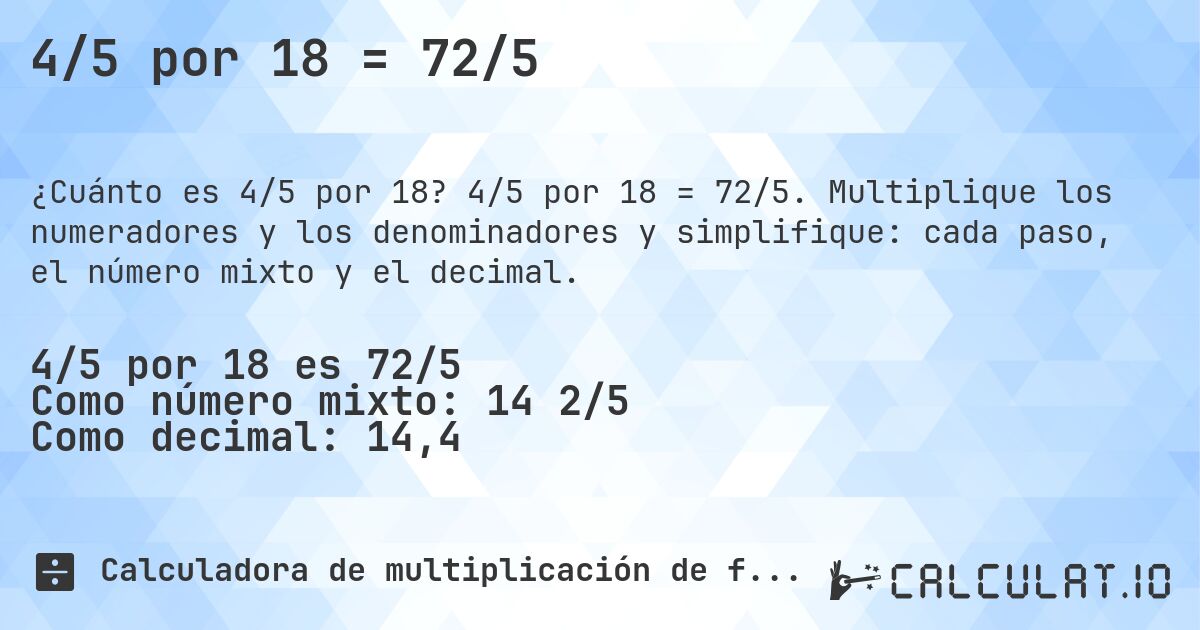 4/5 por 18 = 72/5. 4/5 por 18 = 72/5. Multiplique los numeradores y los denominadores y simplifique: cada paso, el número mixto y el decimal.