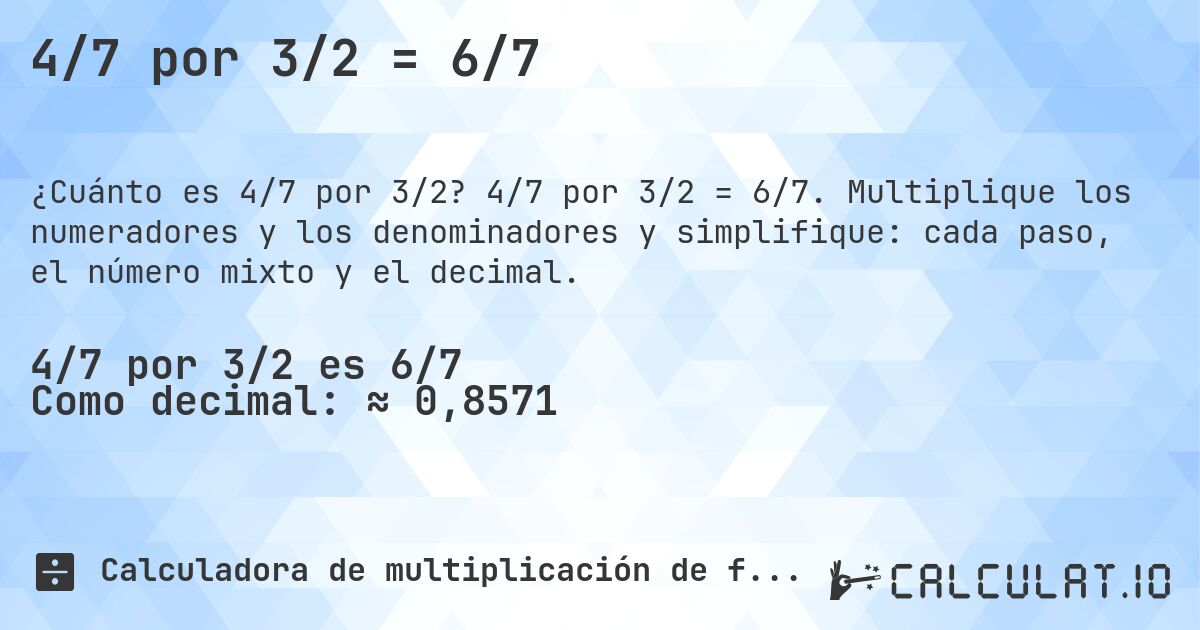 4/7 por 3/2 = 6/7. 4/7 por 3/2 = 6/7. Multiplique los numeradores y los denominadores y simplifique: cada paso, el número mixto y el decimal.