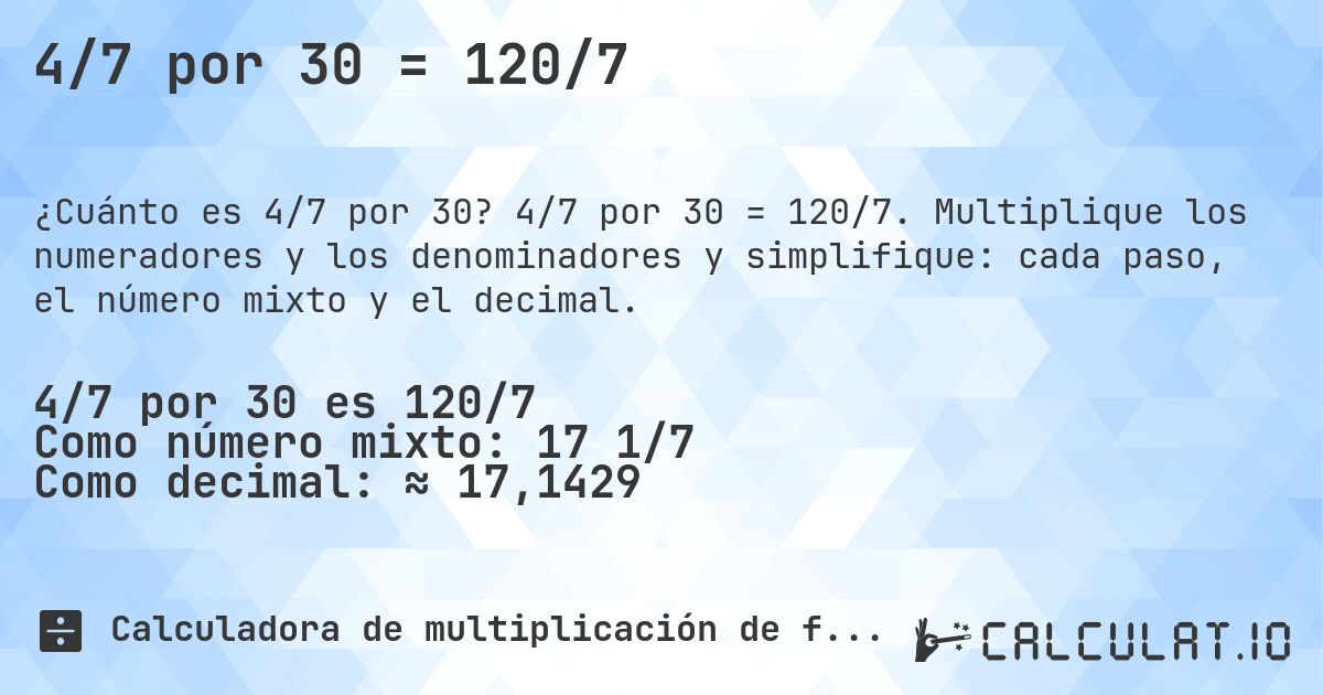 4/7 por 30 = 120/7. 4/7 por 30 = 120/7. Multiplique los numeradores y los denominadores y simplifique: cada paso, el número mixto y el decimal.