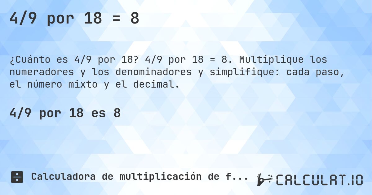 4/9 por 18 = 8. 4/9 por 18 = 8. Multiplique los numeradores y los denominadores y simplifique: cada paso, el número mixto y el decimal.