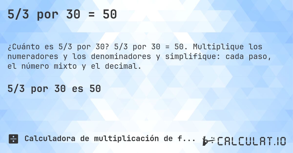 5/3 por 30 = 50. 5/3 por 30 = 50. Multiplique los numeradores y los denominadores y simplifique: cada paso, el número mixto y el decimal.