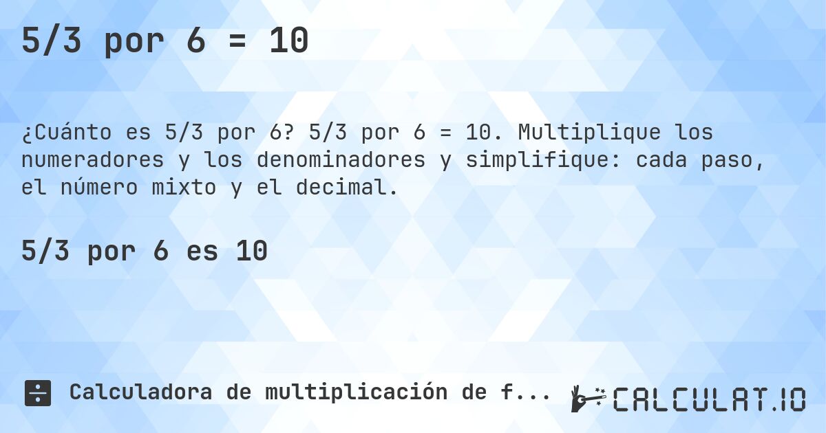 5/3 por 6 = 10. 5/3 por 6 = 10. Multiplique los numeradores y los denominadores y simplifique: cada paso, el número mixto y el decimal.