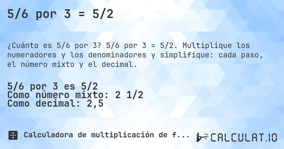 5/6 por 3 = 5/2. 5/6 por 3 = 5/2. Multiplique los numeradores y los denominadores y simplifique: cada paso, el número mixto y el decimal.