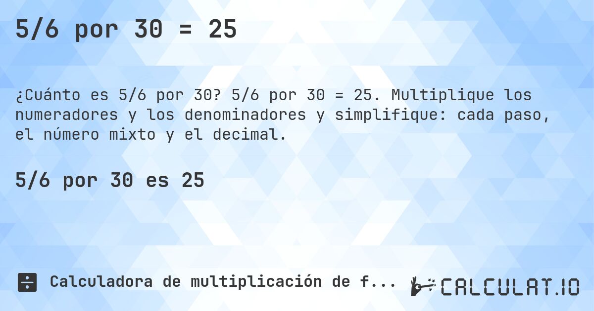 5/6 por 30 = 25. 5/6 por 30 = 25. Multiplique los numeradores y los denominadores y simplifique: cada paso, el número mixto y el decimal.