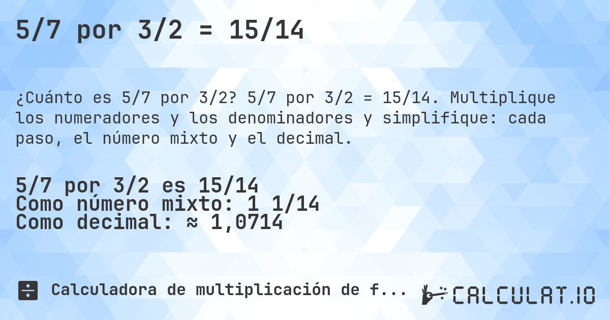 5/7 por 3/2 = 15/14. 5/7 por 3/2 = 15/14. Multiplique los numeradores y los denominadores y simplifique: cada paso, el número mixto y el decimal.