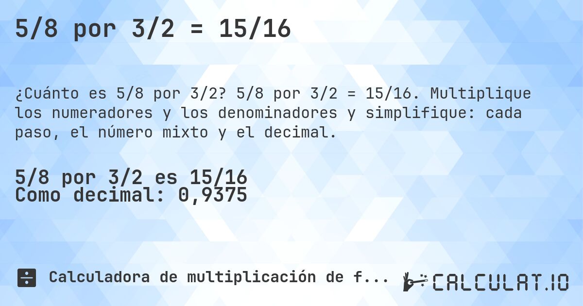 5/8 por 3/2 = 15/16. 5/8 por 3/2 = 15/16. Multiplique los numeradores y los denominadores y simplifique: cada paso, el número mixto y el decimal.