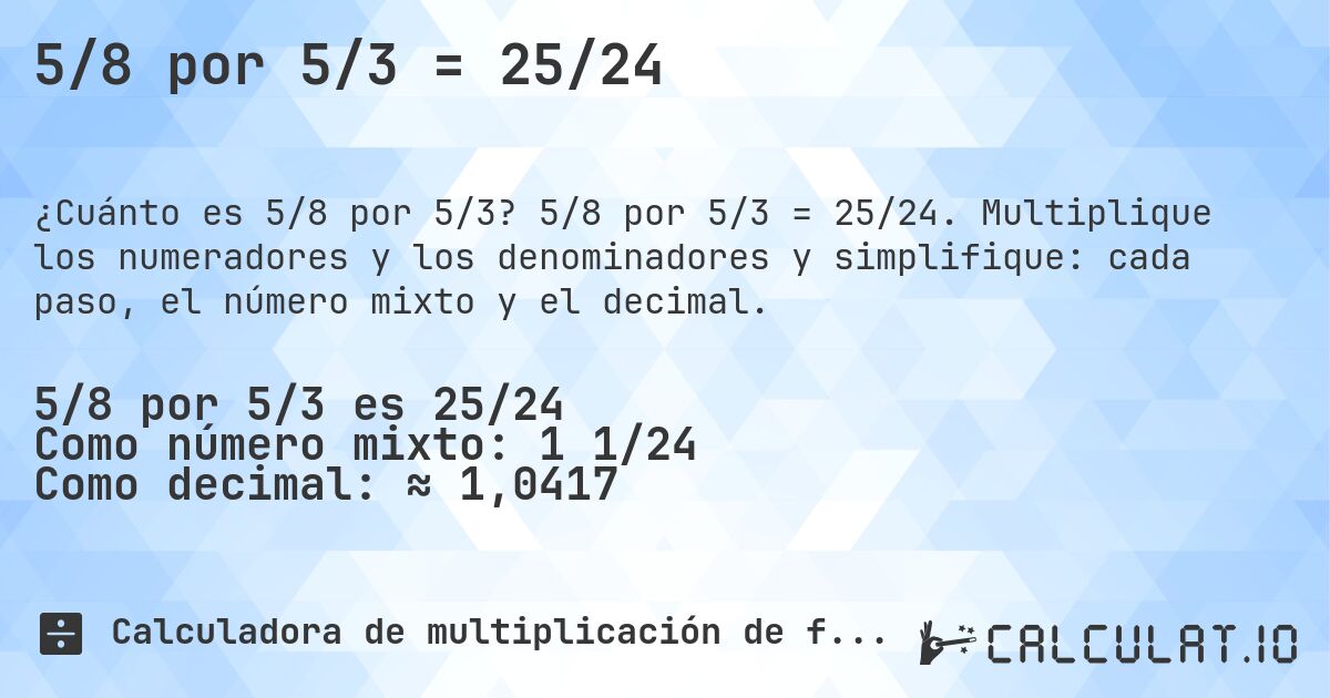 5/8 por 5/3 = 25/24. 5/8 por 5/3 = 25/24. Multiplique los numeradores y los denominadores y simplifique: cada paso, el número mixto y el decimal.