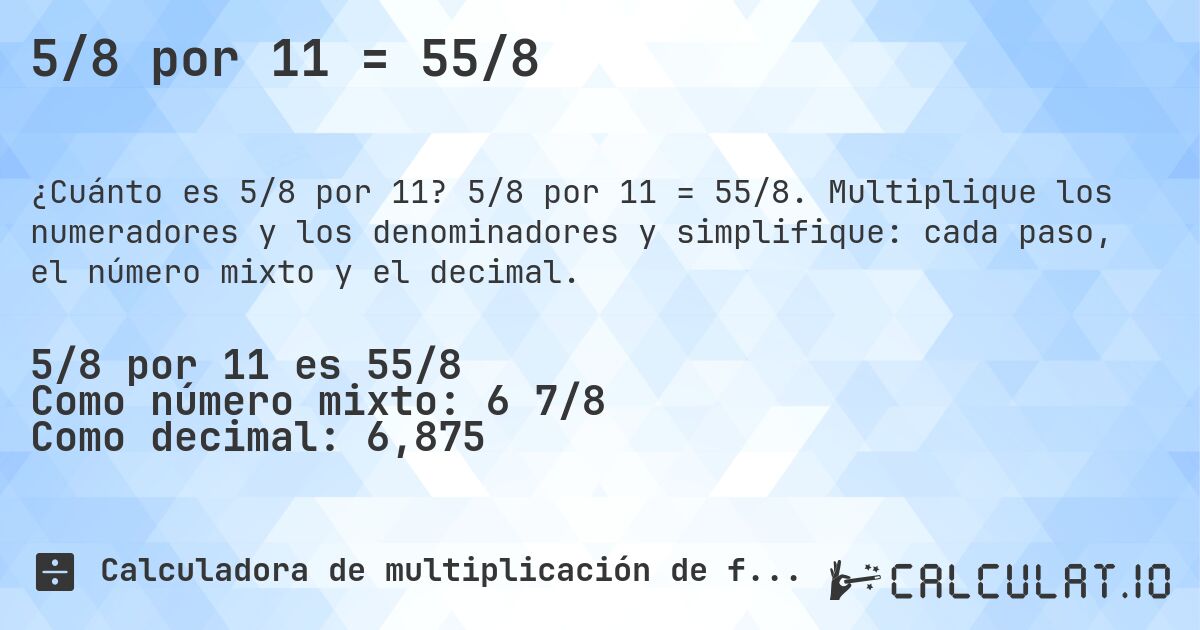 5/8 por 11 = 55/8. 5/8 por 11 = 55/8. Multiplique los numeradores y los denominadores y simplifique: cada paso, el número mixto y el decimal.