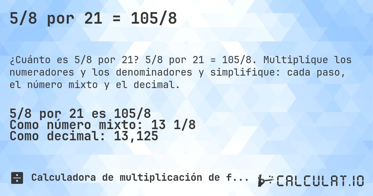 5/8 por 21 = 105/8. 5/8 por 21 = 105/8. Multiplique los numeradores y los denominadores y simplifique: cada paso, el número mixto y el decimal.