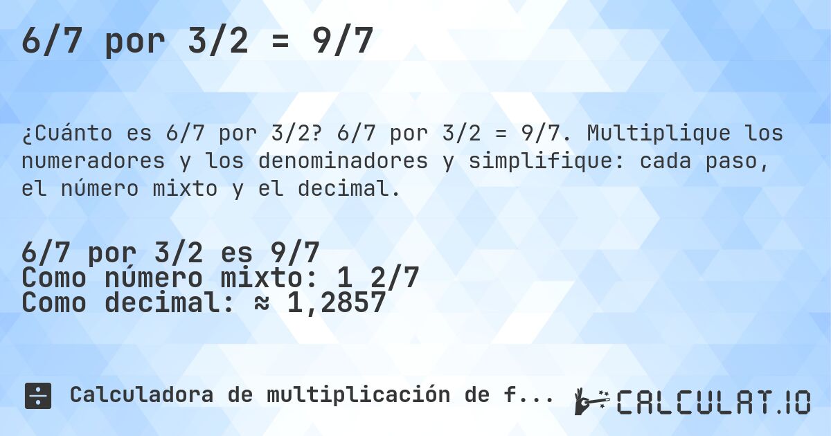 6/7 por 3/2 = 9/7. 6/7 por 3/2 = 9/7. Multiplique los numeradores y los denominadores y simplifique: cada paso, el número mixto y el decimal.