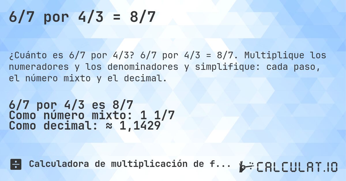 6/7 por 4/3 = 8/7. 6/7 por 4/3 = 8/7. Multiplique los numeradores y los denominadores y simplifique: cada paso, el número mixto y el decimal.