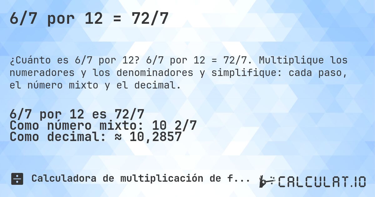 6/7 por 12 = 72/7. 6/7 por 12 = 72/7. Multiplique los numeradores y los denominadores y simplifique: cada paso, el número mixto y el decimal.