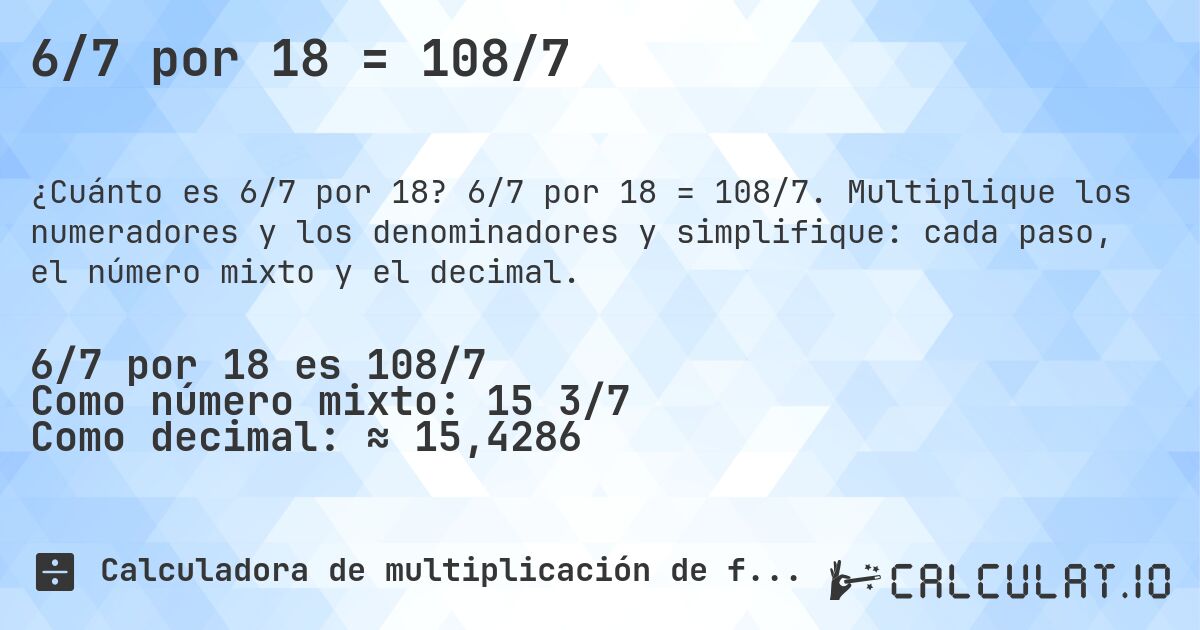 6/7 por 18 = 108/7. 6/7 por 18 = 108/7. Multiplique los numeradores y los denominadores y simplifique: cada paso, el número mixto y el decimal.