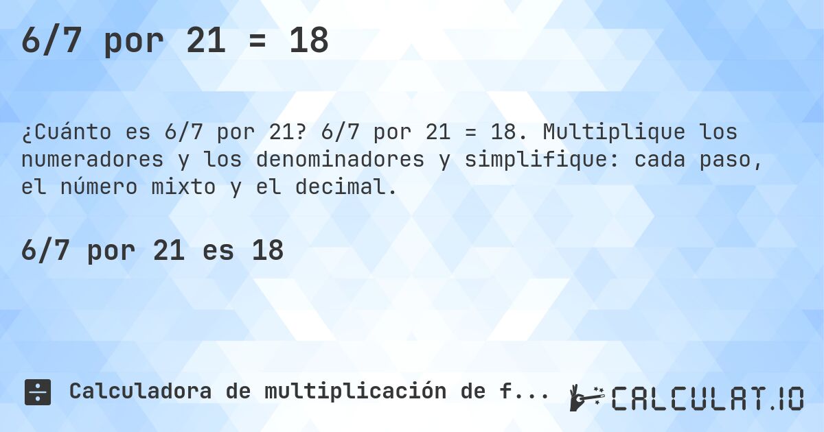 6/7 por 21 = 18. 6/7 por 21 = 18. Multiplique los numeradores y los denominadores y simplifique: cada paso, el número mixto y el decimal.