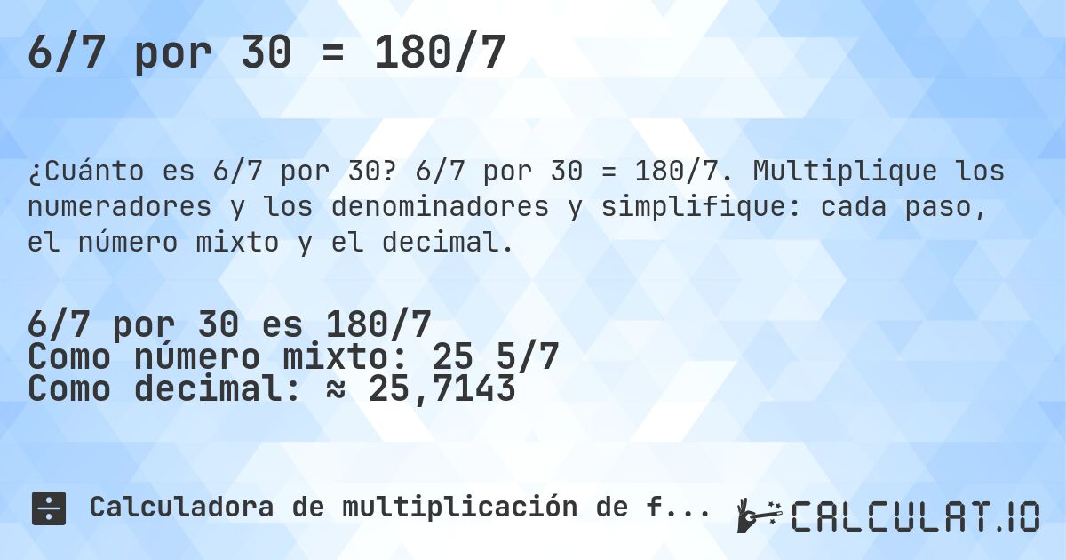 6/7 por 30 = 180/7. 6/7 por 30 = 180/7. Multiplique los numeradores y los denominadores y simplifique: cada paso, el número mixto y el decimal.