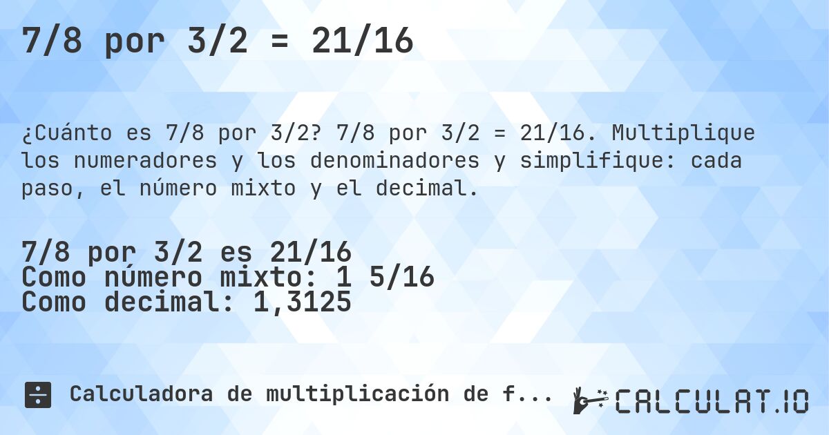 7/8 por 3/2 = 21/16. 7/8 por 3/2 = 21/16. Multiplique los numeradores y los denominadores y simplifique: cada paso, el número mixto y el decimal.