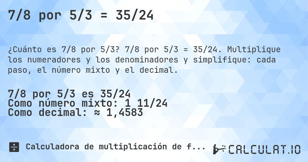 7/8 por 5/3 = 35/24. 7/8 por 5/3 = 35/24. Multiplique los numeradores y los denominadores y simplifique: cada paso, el número mixto y el decimal.