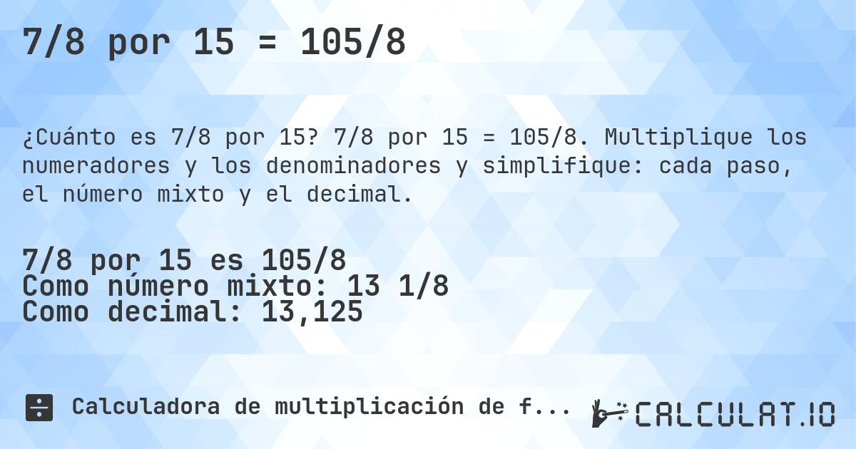 7/8 por 15 = 105/8. 7/8 por 15 = 105/8. Multiplique los numeradores y los denominadores y simplifique: cada paso, el número mixto y el decimal.