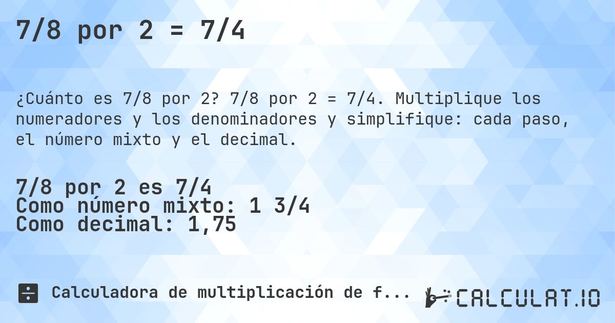 7/8 por 2 = 7/4. 7/8 por 2 = 7/4. Multiplique los numeradores y los denominadores y simplifique: cada paso, el número mixto y el decimal.