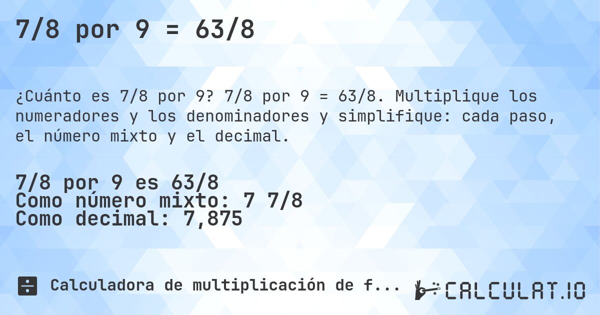 7/8 por 9 = 63/8. 7/8 por 9 = 63/8. Multiplique los numeradores y los denominadores y simplifique: cada paso, el número mixto y el decimal.