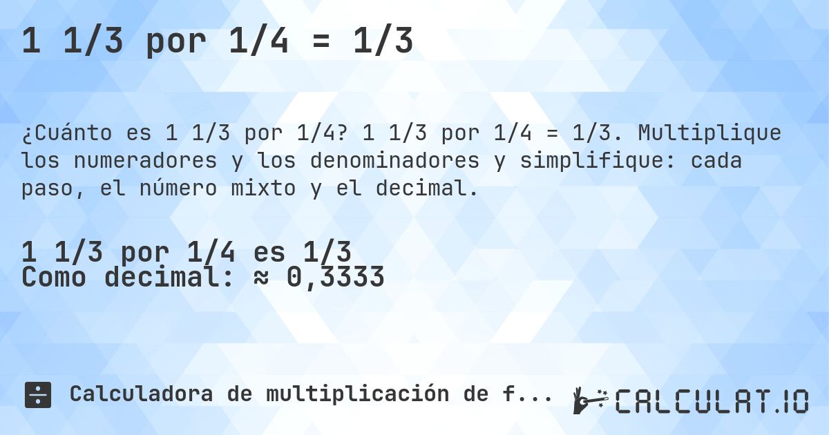 1 1/3 por 1/4 = 1/3. 1 1/3 por 1/4 = 1/3. Multiplique los numeradores y los denominadores y simplifique: cada paso, el número mixto y el decimal.