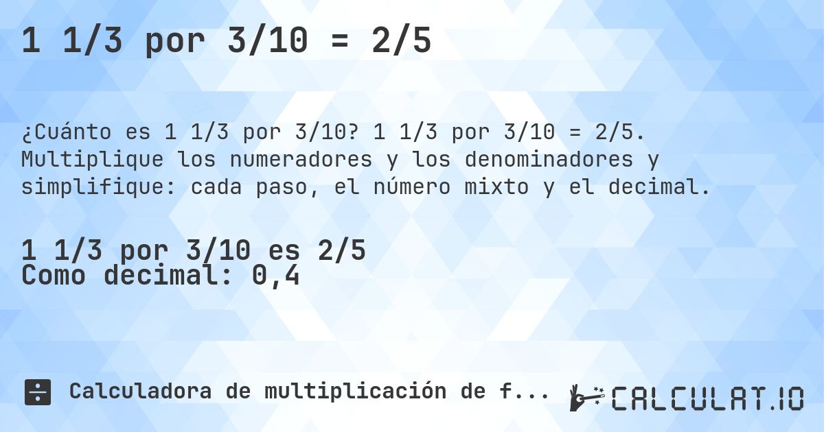 1 1/3 por 3/10 = 2/5. 1 1/3 por 3/10 = 2/5. Multiplique los numeradores y los denominadores y simplifique: cada paso, el número mixto y el decimal.