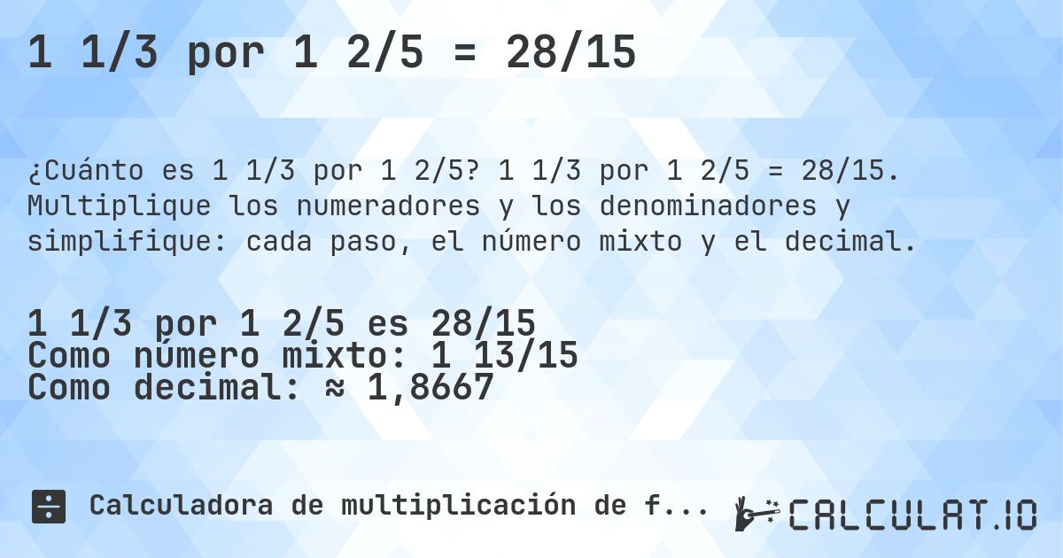 1 1/3 por 1 2/5 = 28/15. 1 1/3 por 1 2/5 = 28/15. Multiplique los numeradores y los denominadores y simplifique: cada paso, el número mixto y el decimal.