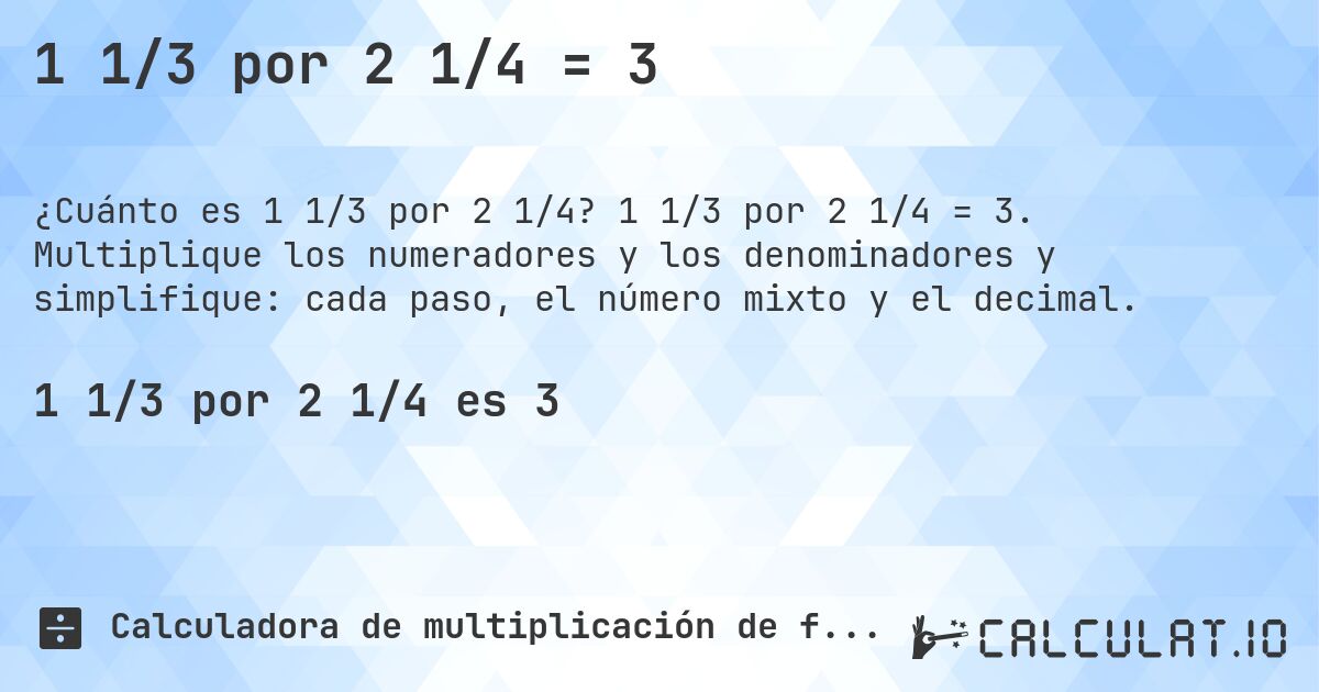 1 1/3 por 2 1/4 = 3. 1 1/3 por 2 1/4 = 3. Multiplique los numeradores y los denominadores y simplifique: cada paso, el número mixto y el decimal.