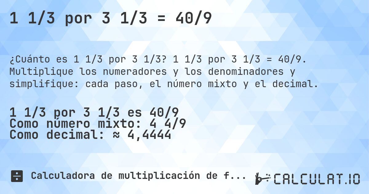 1 1/3 por 3 1/3 = 40/9. 1 1/3 por 3 1/3 = 40/9. Multiplique los numeradores y los denominadores y simplifique: cada paso, el número mixto y el decimal.