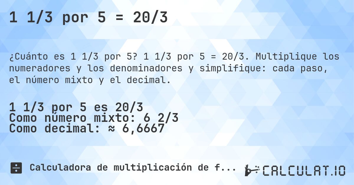 1 1/3 por 5 = 20/3. 1 1/3 por 5 = 20/3. Multiplique los numeradores y los denominadores y simplifique: cada paso, el número mixto y el decimal.