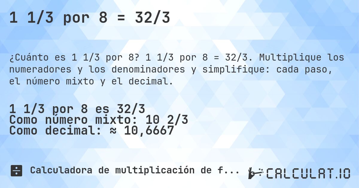 1 1/3 por 8 = 32/3. 1 1/3 por 8 = 32/3. Multiplique los numeradores y los denominadores y simplifique: cada paso, el número mixto y el decimal.