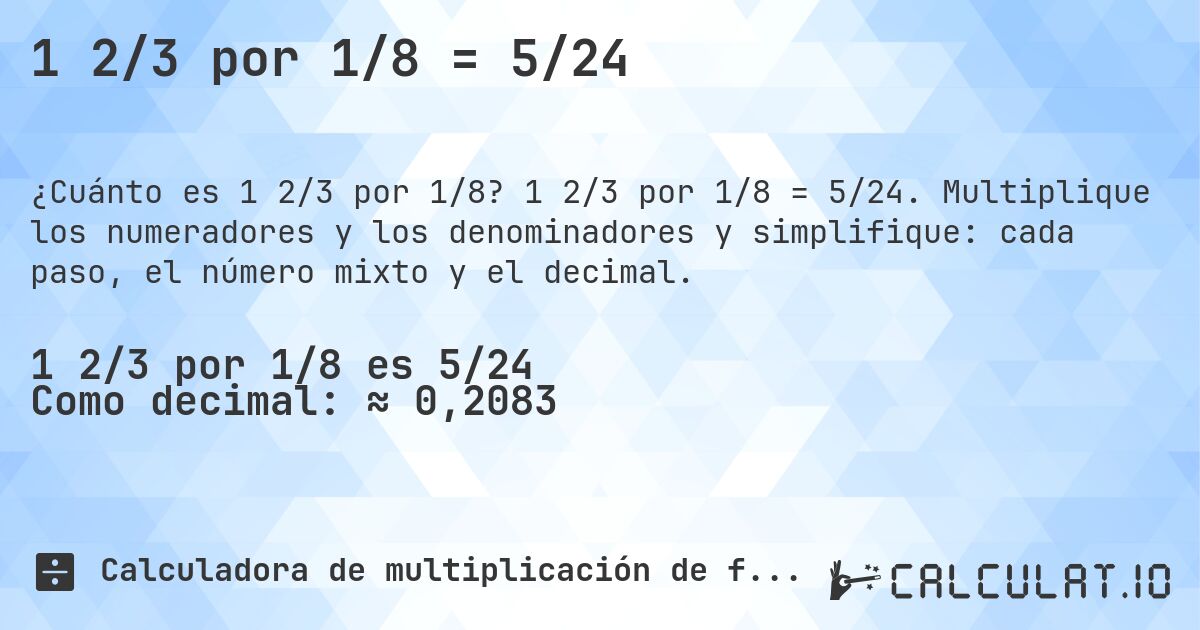 1 2/3 por 1/8 = 5/24. 1 2/3 por 1/8 = 5/24. Multiplique los numeradores y los denominadores y simplifique: cada paso, el número mixto y el decimal.