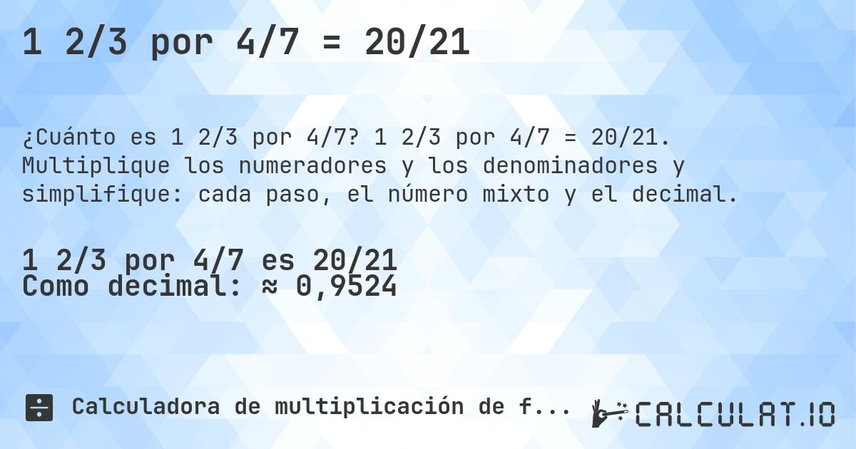 1 2/3 por 4/7 = 20/21. 1 2/3 por 4/7 = 20/21. Multiplique los numeradores y los denominadores y simplifique: cada paso, el número mixto y el decimal.