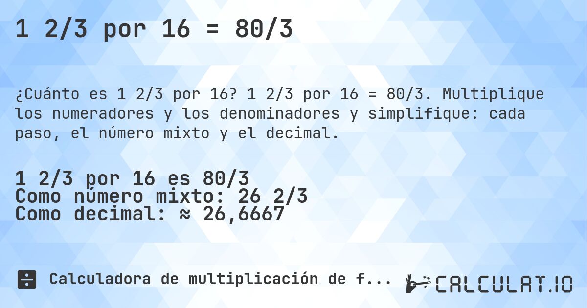 1 2/3 por 16 = 80/3. 1 2/3 por 16 = 80/3. Multiplique los numeradores y los denominadores y simplifique: cada paso, el número mixto y el decimal.