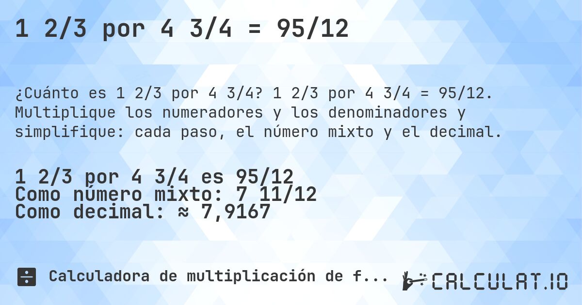 1 2/3 por 4 3/4 = 95/12. 1 2/3 por 4 3/4 = 95/12. Multiplique los numeradores y los denominadores y simplifique: cada paso, el número mixto y el decimal.