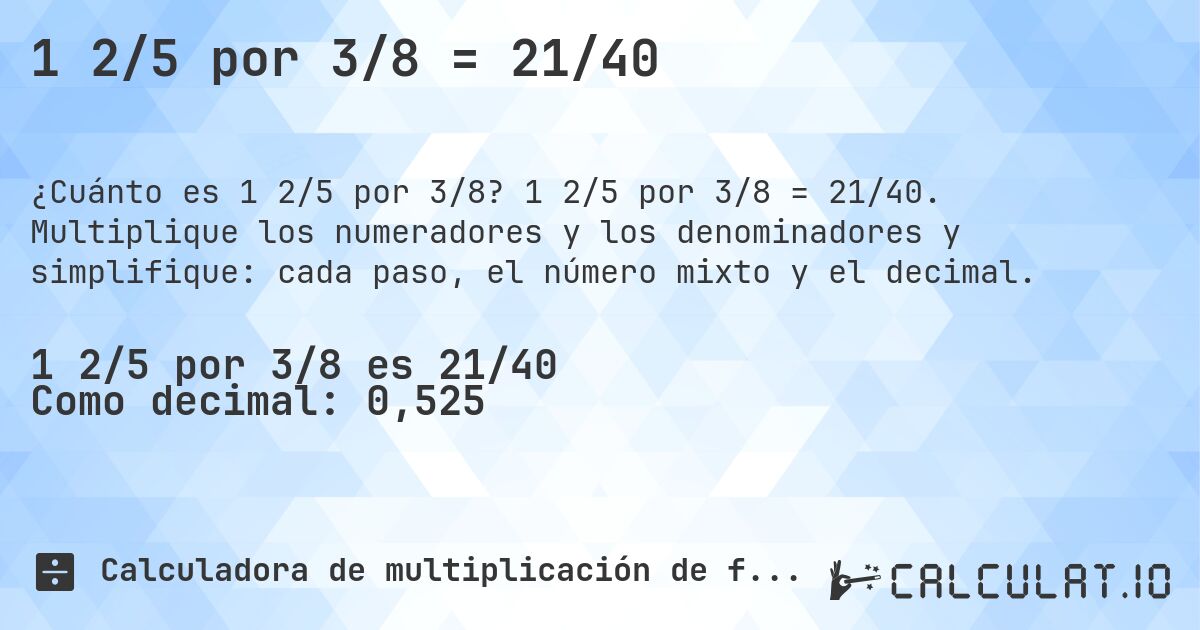 1 2/5 por 3/8 = 21/40. 1 2/5 por 3/8 = 21/40. Multiplique los numeradores y los denominadores y simplifique: cada paso, el número mixto y el decimal.