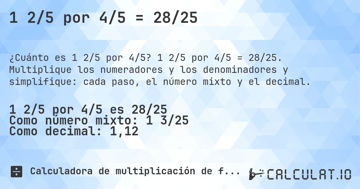 1 2/5 por 4/5 = 28/25. 1 2/5 por 4/5 = 28/25. Multiplique los numeradores y los denominadores y simplifique: cada paso, el número mixto y el decimal.