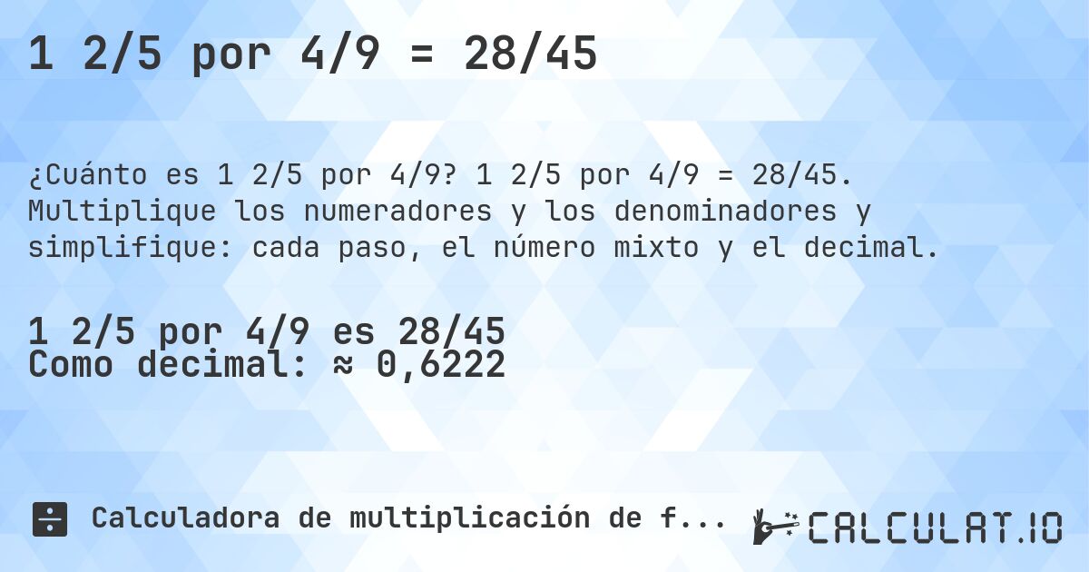 1 2/5 por 4/9 = 28/45. 1 2/5 por 4/9 = 28/45. Multiplique los numeradores y los denominadores y simplifique: cada paso, el número mixto y el decimal.