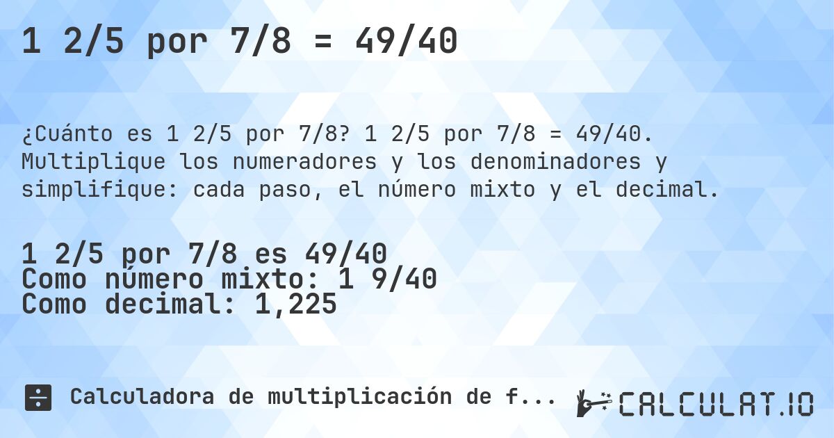 1 2/5 por 7/8 = 49/40. 1 2/5 por 7/8 = 49/40. Multiplique los numeradores y los denominadores y simplifique: cada paso, el número mixto y el decimal.