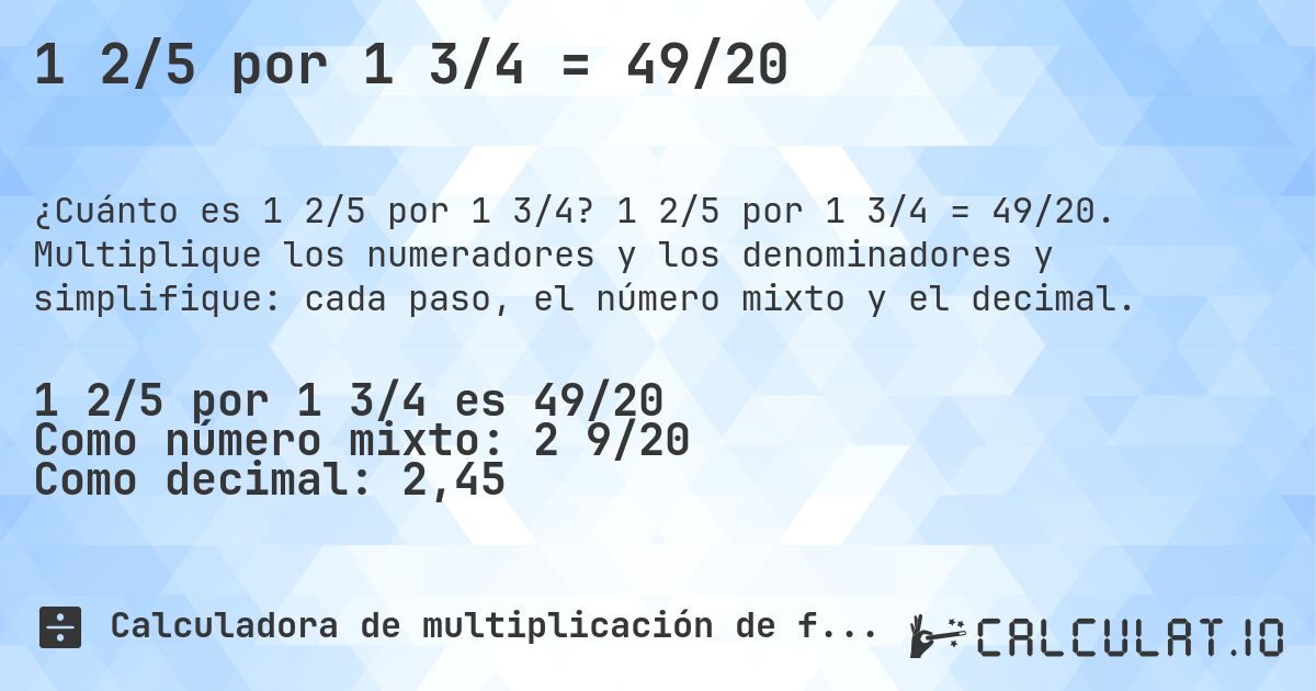 1 2/5 por 1 3/4 = 49/20. 1 2/5 por 1 3/4 = 49/20. Multiplique los numeradores y los denominadores y simplifique: cada paso, el número mixto y el decimal.