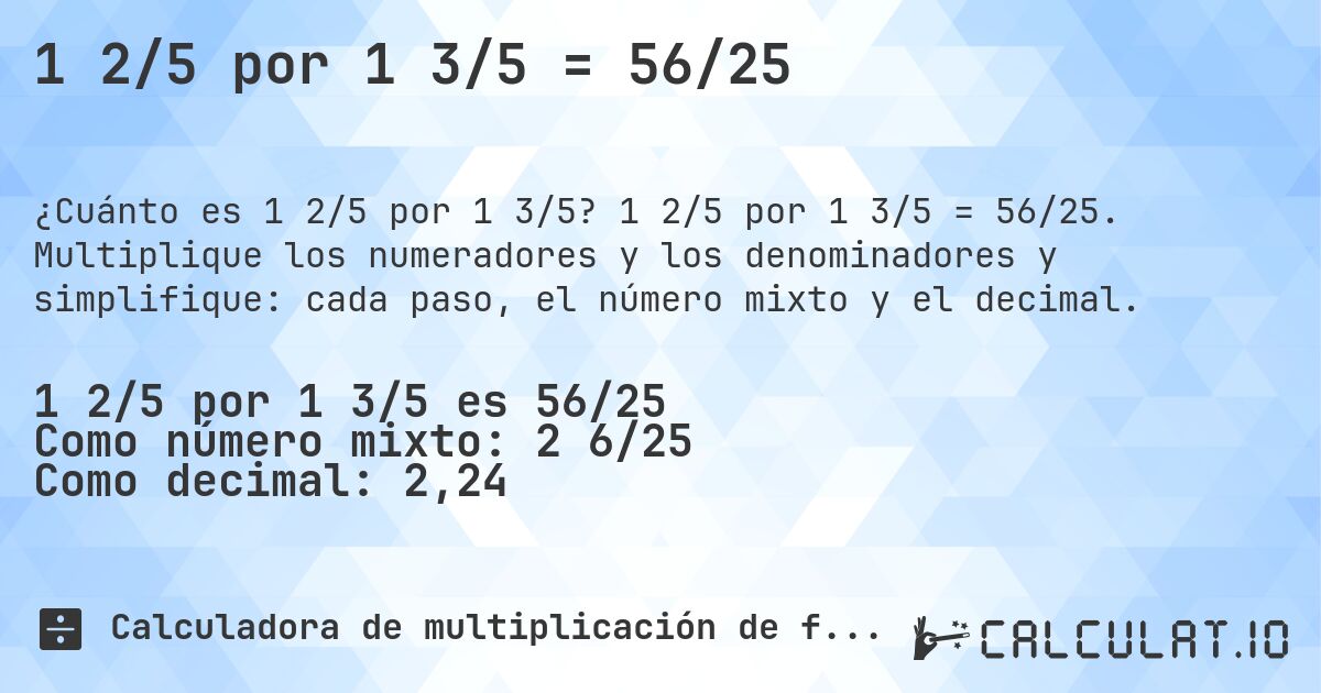 1 2/5 por 1 3/5 = 56/25. 1 2/5 por 1 3/5 = 56/25. Multiplique los numeradores y los denominadores y simplifique: cada paso, el número mixto y el decimal.