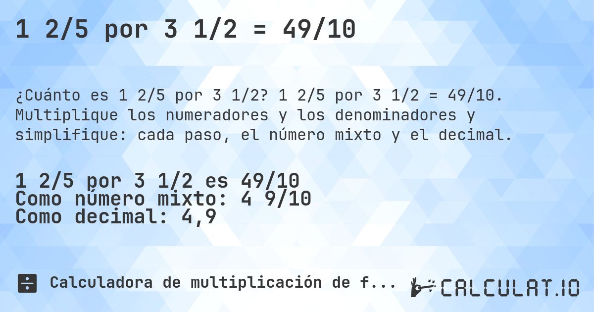 1 2/5 por 3 1/2 = 49/10. 1 2/5 por 3 1/2 = 49/10. Multiplique los numeradores y los denominadores y simplifique: cada paso, el número mixto y el decimal.