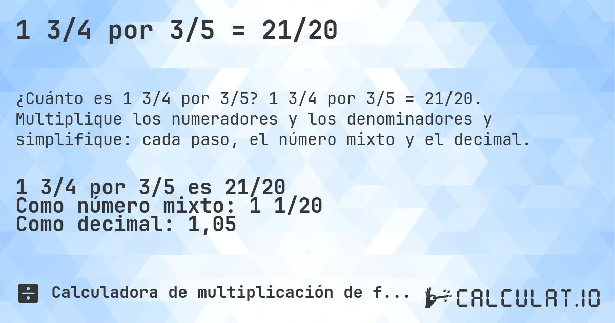 1 3/4 por 3/5 = 21/20. 1 3/4 por 3/5 = 21/20. Multiplique los numeradores y los denominadores y simplifique: cada paso, el número mixto y el decimal.