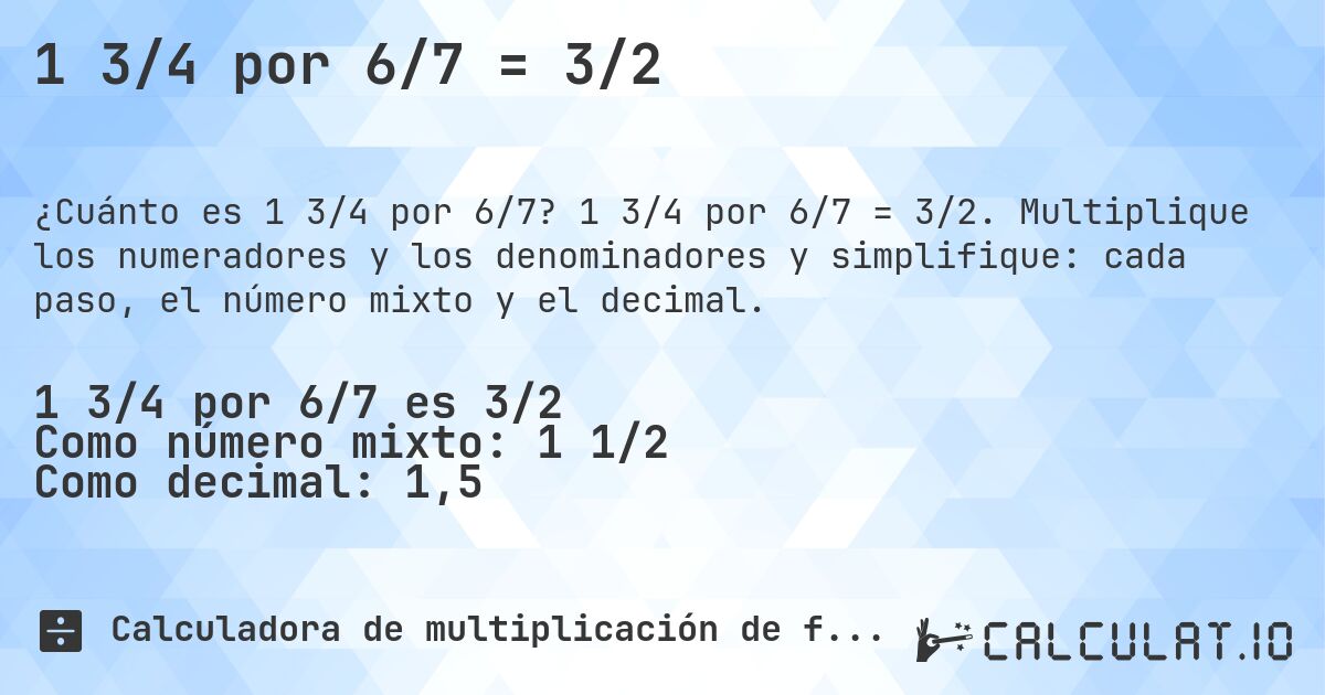 1 3/4 por 6/7 = 3/2. 1 3/4 por 6/7 = 3/2. Multiplique los numeradores y los denominadores y simplifique: cada paso, el número mixto y el decimal.