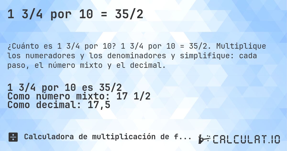 1 3/4 por 10 = 35/2. 1 3/4 por 10 = 35/2. Multiplique los numeradores y los denominadores y simplifique: cada paso, el número mixto y el decimal.