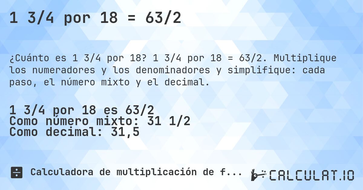 1 3/4 por 18 = 63/2. 1 3/4 por 18 = 63/2. Multiplique los numeradores y los denominadores y simplifique: cada paso, el número mixto y el decimal.