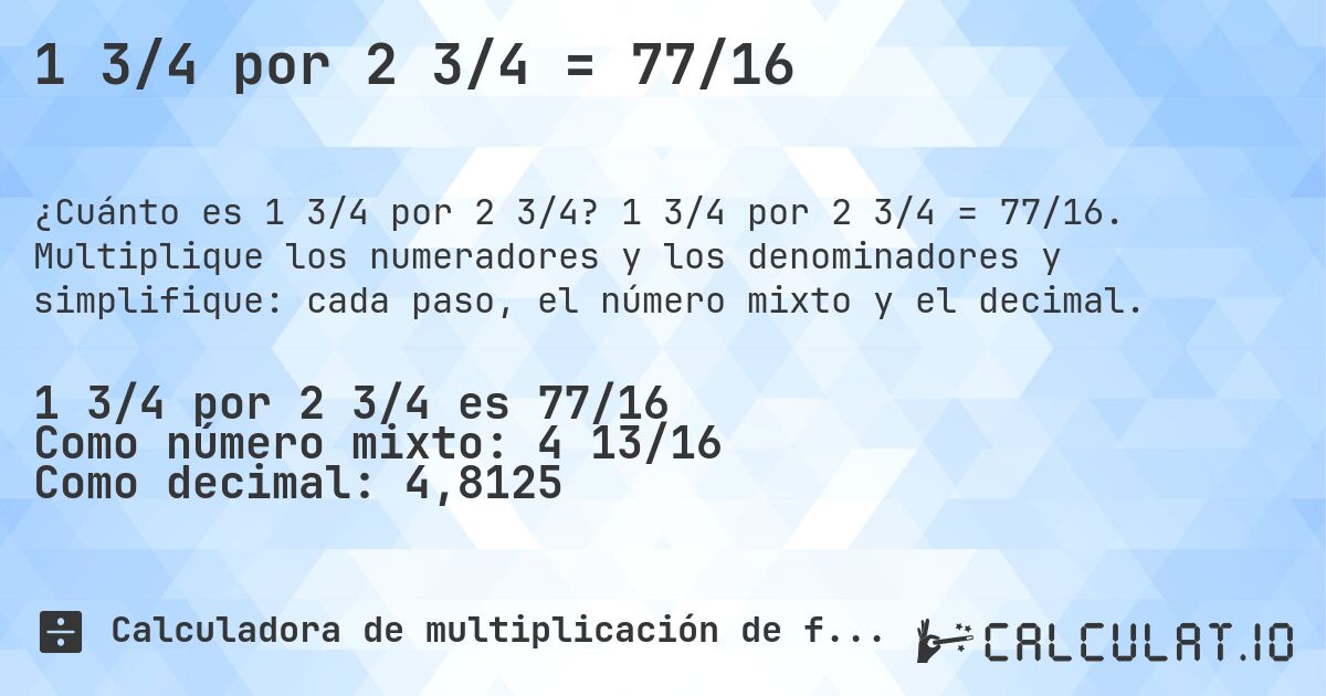 1 3/4 por 2 3/4 = 77/16. 1 3/4 por 2 3/4 = 77/16. Multiplique los numeradores y los denominadores y simplifique: cada paso, el número mixto y el decimal.