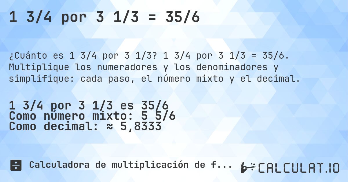 1 3/4 por 3 1/3 = 35/6. 1 3/4 por 3 1/3 = 35/6. Multiplique los numeradores y los denominadores y simplifique: cada paso, el número mixto y el decimal.