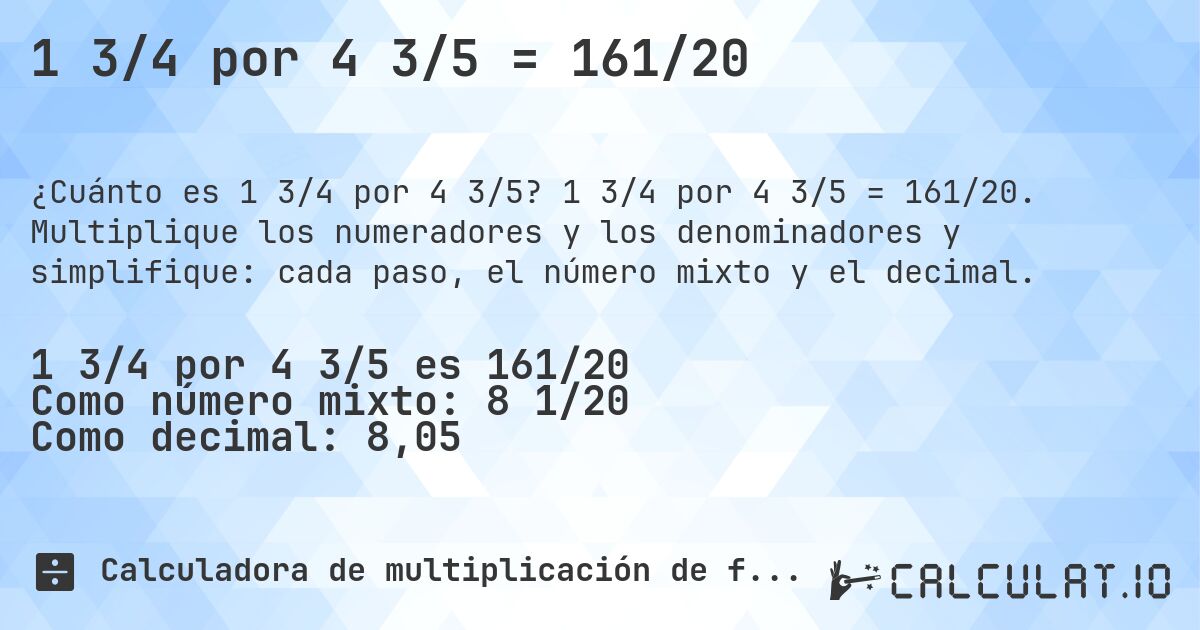 1 3/4 por 4 3/5 = 161/20. 1 3/4 por 4 3/5 = 161/20. Multiplique los numeradores y los denominadores y simplifique: cada paso, el número mixto y el decimal.